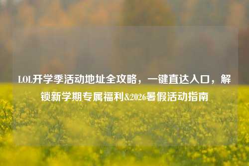 LOL开学季活动地址全攻略,一键直达入口,解锁新学期专属福利&2026暑假活动指南