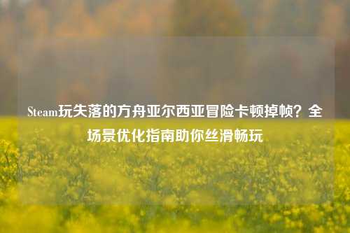 Steam玩失落的方舟亚尔西亚冒险卡顿掉帧?全场景优化指南助你丝滑畅玩