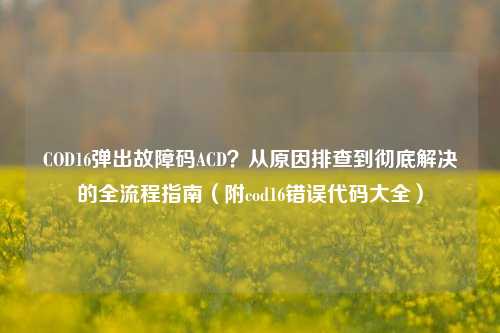 COD16弹出故障码ACD？从原因排查到彻底解决的全流程指南（附cod16错误代码大全）