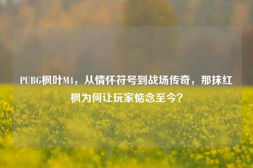 PUBG枫叶M4，从情怀符号到战场传奇，那抹红枫为何让玩家惦念至今？