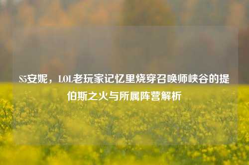 S5安妮，LOL老玩家记忆里烧穿召唤师峡谷的提伯斯之火与所属阵营解析