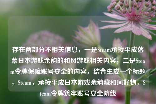 存在两部分不相关信息,一是Steam承接平成落幕日本游戏余韵的和风游戏相关内容,二是Steam令牌保障账号安全的内容,结合生成一个标题,Steam,承接平成日本游戏余韵藏和风好物,Steam令牌筑牢账号安全防线