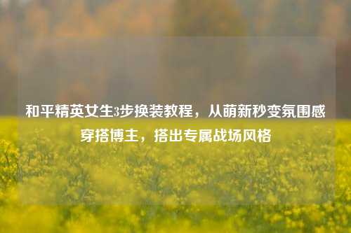 和平精英女生3步换装教程,从萌新秒变氛围感穿搭博主,搭出专属战场风格