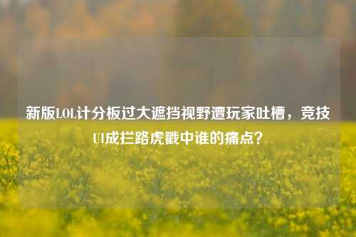 新版LOL计分板过大遮挡视野遭玩家吐槽，竞技UI成拦路虎戳中谁的痛点？