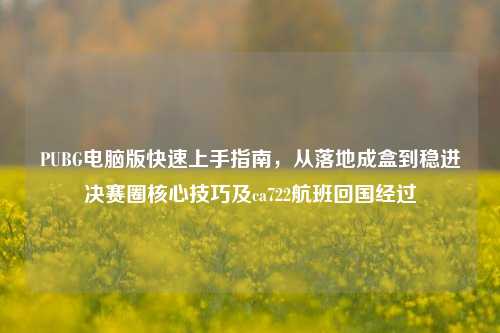 PUBG电脑版快速上手指南,从落地成盒到稳进决赛圈核心技巧及ca722航班回国经过