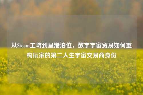 从Steam工坊到星港泊位，数字宇宙贸易如何重构玩家的第二人生宇宙交易商身份