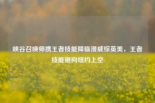 峡谷召唤师携王者技能降临漫威综英美，王者技能砸向纽约上空