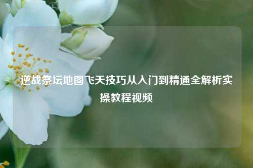 逆战祭坛地图飞天技巧从入门到精通全解析实操教程视频