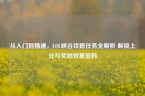 从入门到精通,LOL峡谷攻略任务全解析 解锁上分与奖励双重密码
