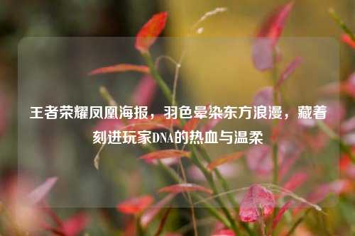 王者荣耀凤凰海报,羽色晕染东方浪漫,藏着刻进玩家DNA的热血与温柔