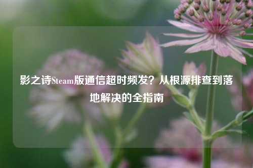 影之诗Steam版通信超时频发？从根源排查到落地解决的全指南