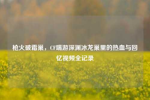 枪火破霜巢，CF端游深渊冰龙巢里的热血与回忆视频全记录