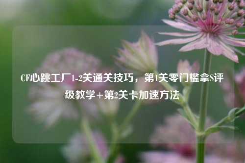 CF心跳工厂1-2关通关技巧，第1关零门槛拿S评级教学+第2关卡加速方法