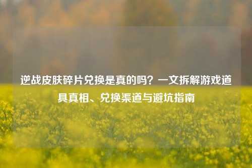 逆战皮肤碎片兑换是真的吗?一文拆解游戏道具真相、兑换渠道与避坑指南