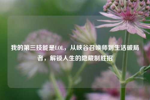 我的第三技能是LOL，从峡谷召唤师到生活破局者，解锁人生的隐藏制胜招