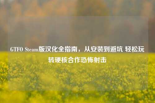 GTFO Steam版汉化全指南，从安装到避坑 轻松玩转硬核合作恐怖射击