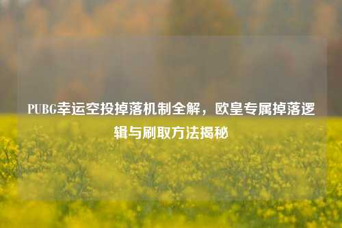 PUBG幸运空投掉落机制全解,欧皇专属掉落逻辑与刷取方法揭秘