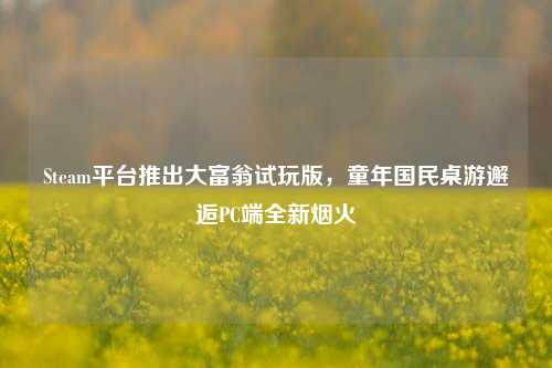 Steam平台推出大富翁试玩版，童年国民桌游邂逅PC端全新烟火