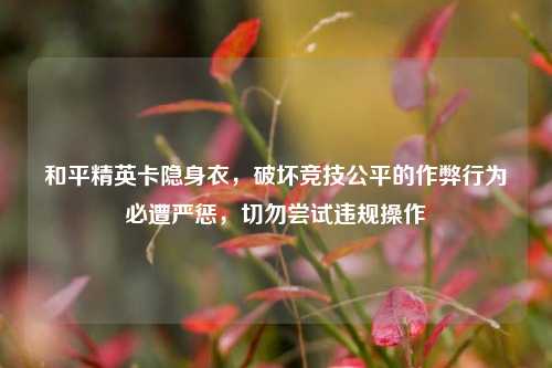 和平精英卡隐身衣,破坏竞技公平的作弊行为必遭严惩,切勿尝试违规操作