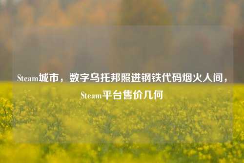 Steam城市,数字乌托邦照进钢铁代码烟火人间,Steam平台售价几何