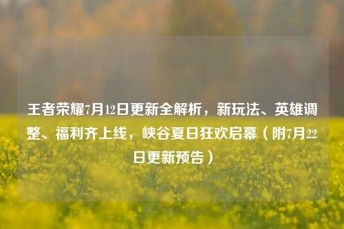 王者荣耀7月12日更新全解析,新玩法、英雄调整、福利齐上线,峡谷夏日狂欢启幕(附7月22日更新预告)