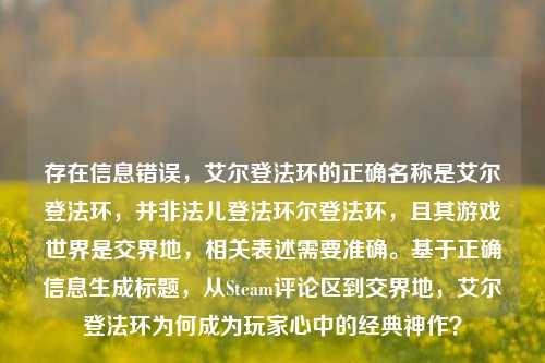 存在信息错误，艾尔登法环的正确名称是艾尔登法环，并非法儿登法环尔登法环，且其游戏世界是交界地，相关表述需要准确。基于正确信息生成标题，从Steam评论区到交界地，艾尔登法环为何成为玩家心中的经典神作？