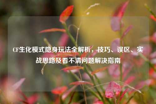 CF生化模式隐身玩法全解析,技巧、误区、实战思路及看不清问题解决指南