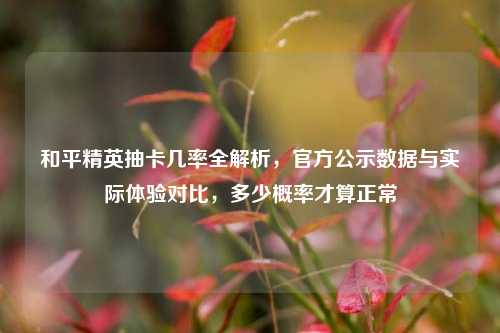 和平精英抽卡几率全解析，官方公示数据与实际体验对比，多少概率才算正常
