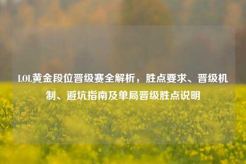 LOL黄金段位晋级赛全解析,胜点要求、晋级机制、避坑指南及单局晋级胜点说明