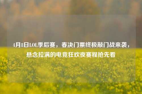 4月8日LOL季后赛,春决门票终极敲门战来袭,悬念拉满的电竞狂欢夜赛程抢先看