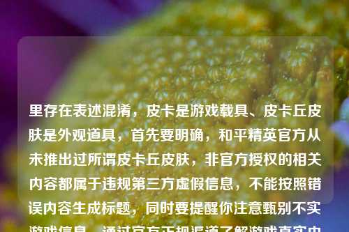 里存在表述混淆,皮卡是游戏载具、皮卡丘皮肤是外观道具,首先要明确,和平精英官方从未推出过所谓皮卡丘皮肤,非官方授权的相关内容都属于违规第三方虚假信息,不能按照错误内容生成标题,同时要提醒你注意甄别不实游戏信息,通过官方正规渠道了解游戏真实内容,避免被虚假攻略误导。