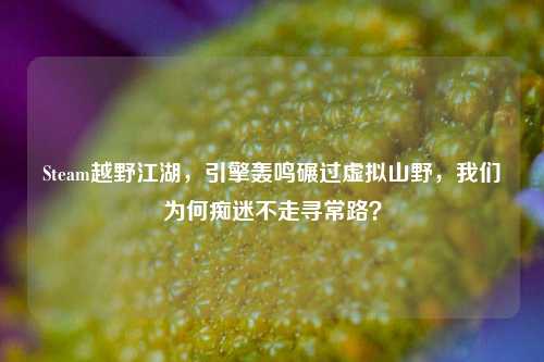 Steam越野江湖，引擎轰鸣碾过虚拟山野，我们为何痴迷不走寻常路？