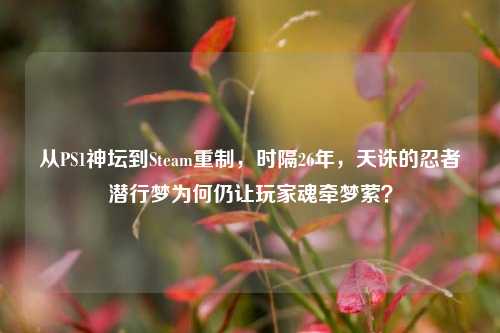 从PS1神坛到Steam重制，时隔26年，天诛的忍者潜行梦为何仍让玩家魂牵梦萦？