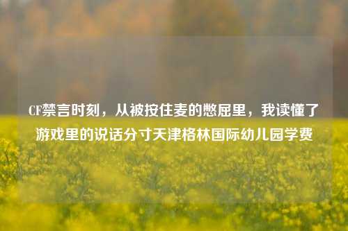 CF禁言时刻,从被按住麦的憋屈里,我读懂了游戏里的说话分寸天津格林国际幼儿园学费