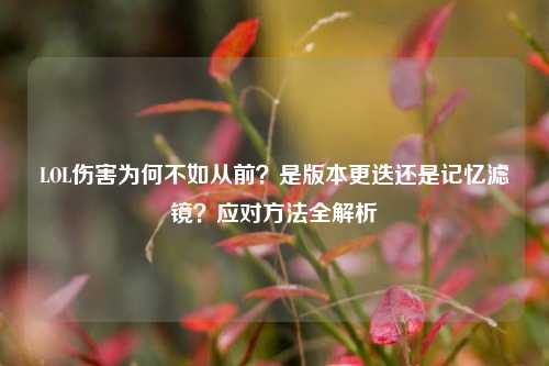 LOL伤害为何不如从前？是版本更迭还是记忆滤镜？应对方法全解析