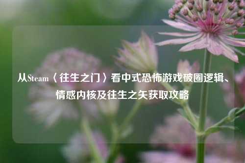 从Steam〈往生之门〉看中式恐怖游戏破圈逻辑、情感内核及往生之矢获取攻略