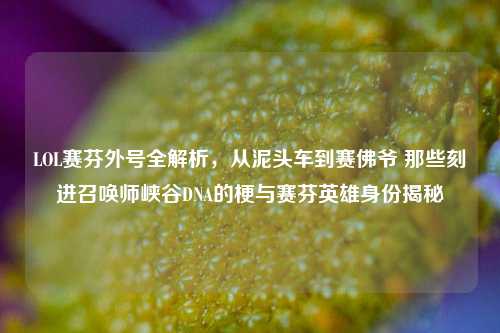 LOL赛芬外号全解析，从泥头车到赛佛爷 那些刻进召唤师峡谷DNA的梗与赛芬英雄身份揭秘