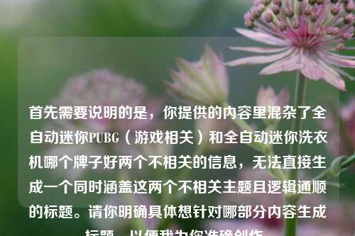 首先需要说明的是，你提供的内容里混杂了全自动迷你PUBG（游戏相关）和全自动迷你洗衣机哪个牌子好两个不相关的信息，无法直接生成一个同时涵盖这两个不相关主题且逻辑通顺的标题。请你明确具体想针对哪部分内容生成标题，以便我为你准确创作。