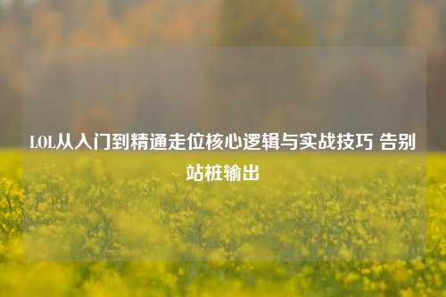 LOL从入门到精通走位核心逻辑与实战技巧 告别站桩输出
