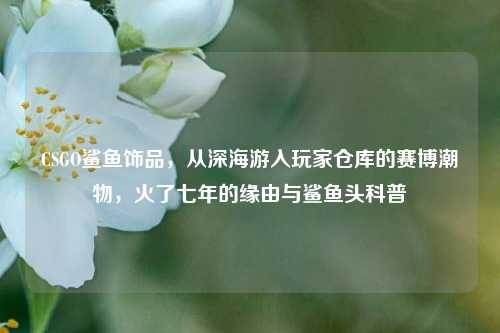 CSGO鲨鱼饰品，从深海游入玩家仓库的赛博潮物，火了七年的缘由与鲨鱼头科普