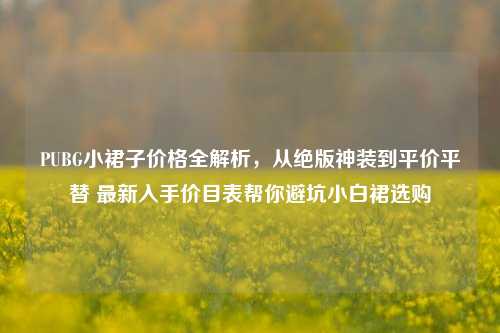PUBG小裙子价格全解析，从绝版神装到平价平替 最新入手价目表帮你避坑小白裙选购