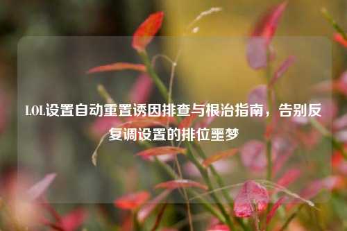 LOL设置自动重置诱因排查与根治指南，告别反复调设置的排位噩梦