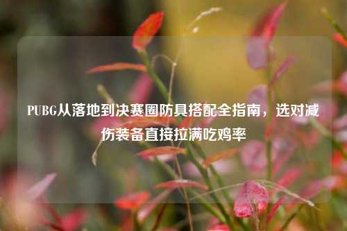 PUBG从落地到决赛圈防具搭配全指南，选对减伤装备直接拉满吃鸡率