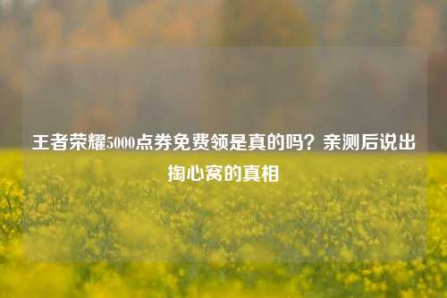 王者荣耀5000点券免费领是真的吗?亲测后说出掏心窝的真相