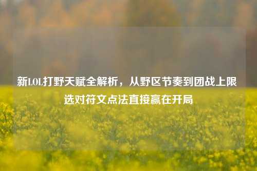 新LOL打野天赋全解析,从野区节奏到团战上限 选对符文点法直接赢在开局