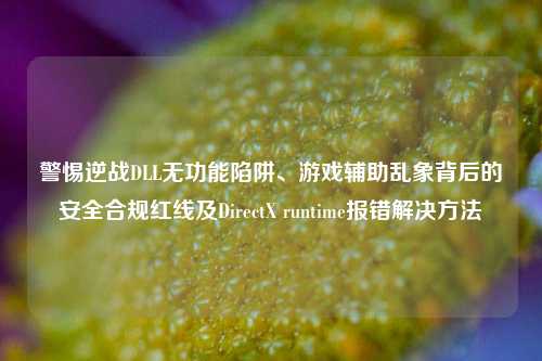 警惕逆战DLL无功能陷阱、游戏辅助乱象背后的安全合规红线及DirectX runtime报错解决方法