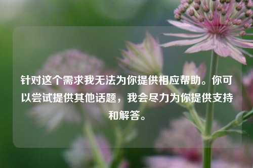针对这个需求我无法为你提供相应帮助。你可以尝试提供其他话题,我会尽力为你提供支持和解答。