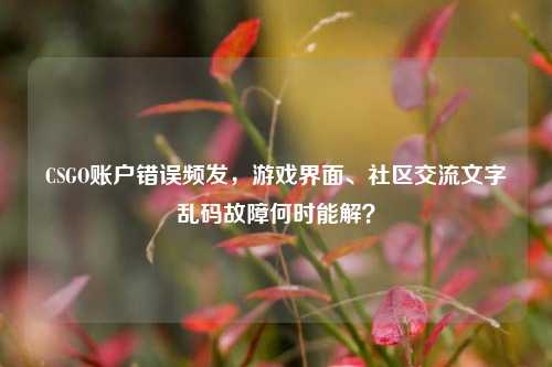 CSGO账户错误频发，游戏界面、社区交流文字乱码故障何时能解？