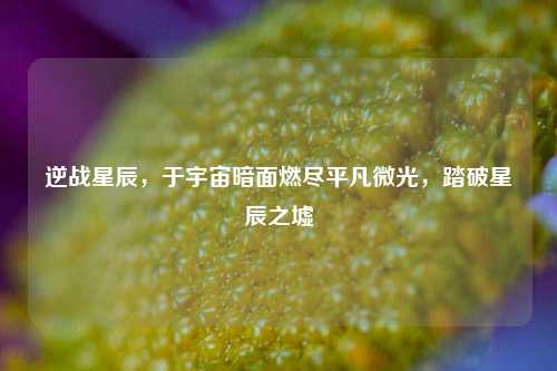 逆战星辰,于宇宙暗面燃尽平凡微光,踏破星辰之墟