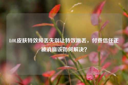 LOL皮肤特效频丢失别让特效跑丢，付费信任正被消磨该如何解决？